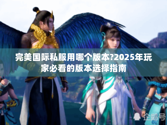 完美国际私服用哪个版本?2025年玩家必看的版本选择指南