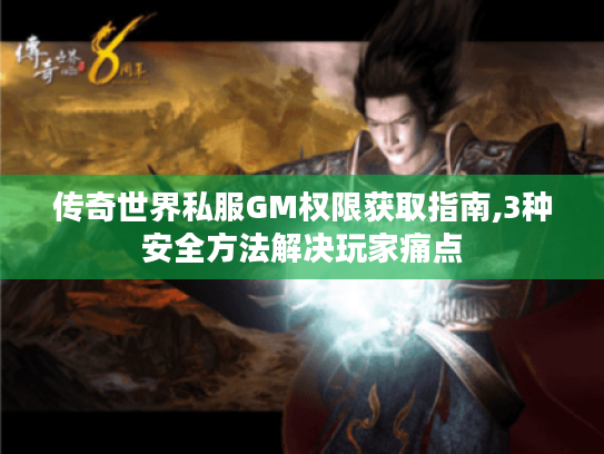 传奇世界私服GM权限获取指南,3种安全方法解决玩家痛点