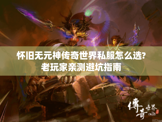 怀旧无元神传奇世界私服怎么选?老玩家亲测避坑指南 怀旧无元神传奇世界私服怎么选?老玩家亲测避坑指南