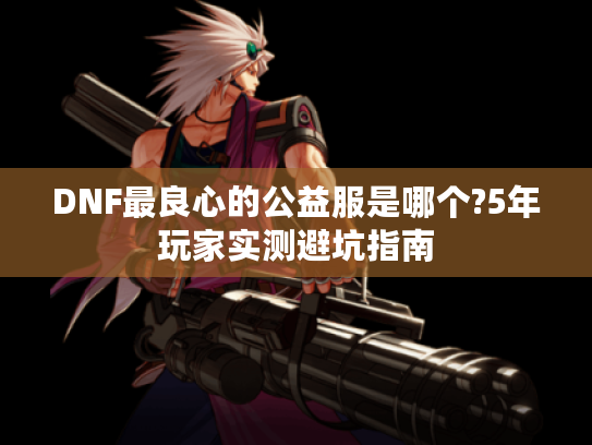 DNF最良心的公益服是哪个?5年玩家实测避坑指南