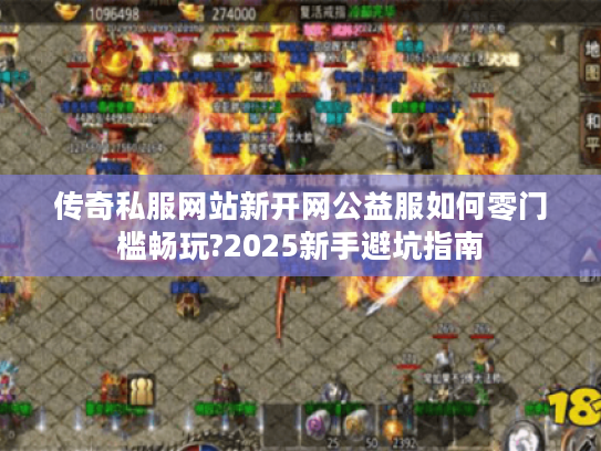 传奇私服网站新开网公益服如何零门槛畅玩?2025新手避坑指南