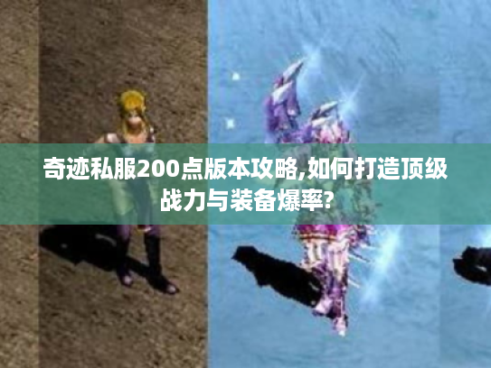奇迹私服200点版本攻略,如何打造顶级战力与装备爆率?