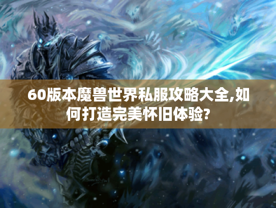 60版本魔兽世界私服攻略大全,如何打造完美怀旧体验?