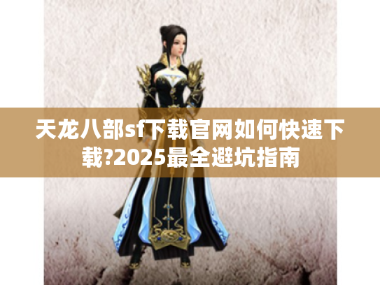 天龙八部sf下载官网如何快速下载?2025最全避坑指南