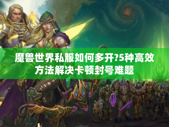 魔兽世界私服如何多开?5种高效方法解决卡顿封号难题