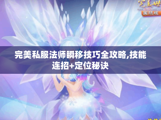 完美私服法师瞬移技巧全攻略,技能连招+定位秘诀