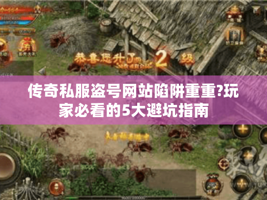 传奇私服盗号网站陷阱重重?玩家必看的5大避坑指南