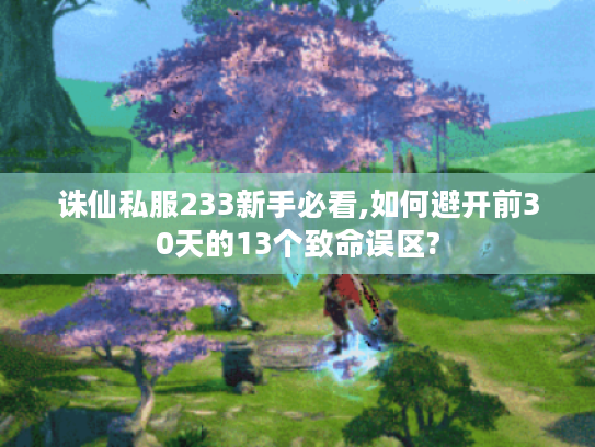 诛仙私服233新手必看,如何避开前30天的13个致命误区?