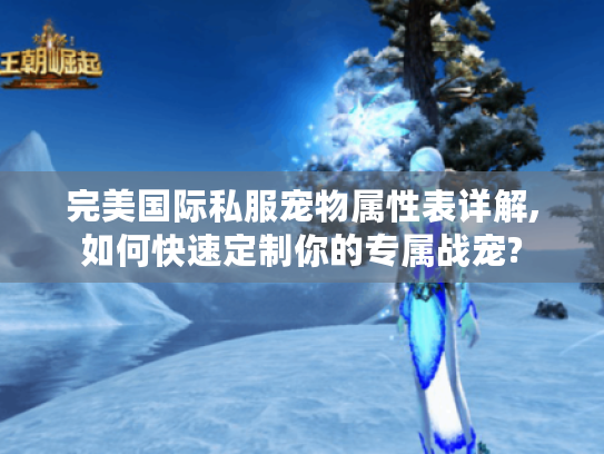 完美国际私服宠物属性表详解,如何快速定制你的专属战宠?