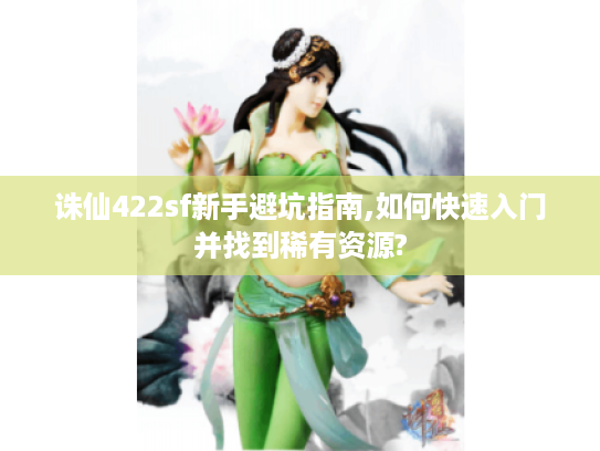 诛仙422sf新手避坑指南,如何快速入门并找到稀有资源?