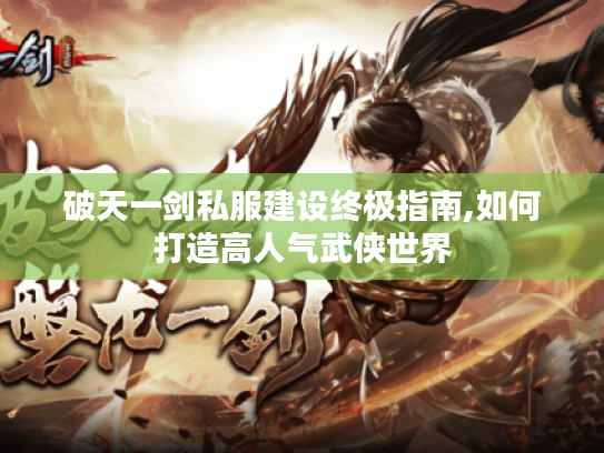 破天一剑私服建设终极指南,如何打造高人气武侠世界