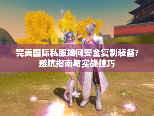 完美国际私服如何安全复制装备?避坑指南与实战技巧