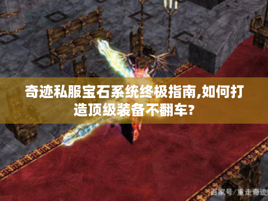 奇迹私服宝石系统终极指南,如何打造顶级装备不翻车?