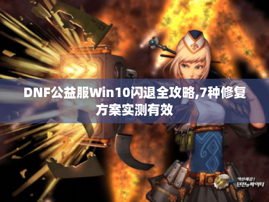 DNF公益服Win10闪退全攻略,7种修复方案实测有效