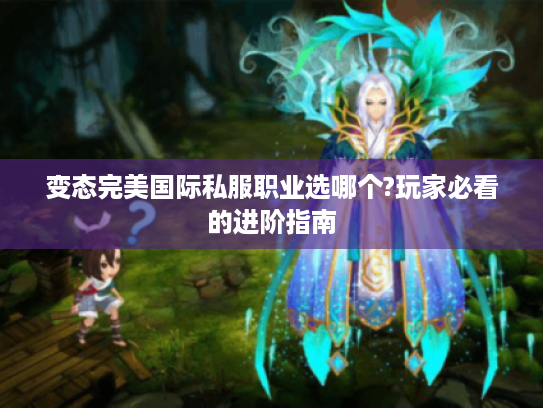 变态完美国际私服职业选哪个?玩家必看的进阶指南