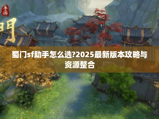 蜀门sf助手怎么选?2025最新版本攻略与资源整合 蜀门sf助手怎么选?2025最新版本攻略与资源整合