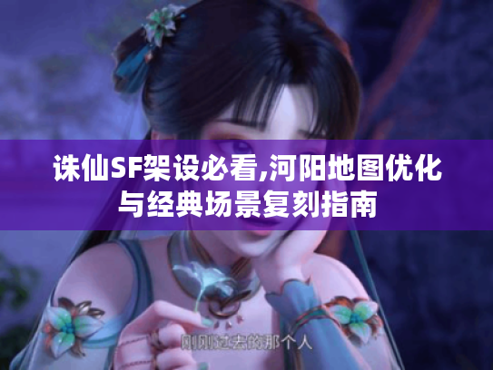 诛仙SF架设必看,河阳地图优化与经典场景复刻指南
