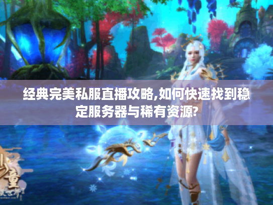 经典完美私服直播攻略,如何快速找到稳定服务器与稀有资源? 经典完美私服直播攻略,如何快速找到稳定服务器与稀有资源?