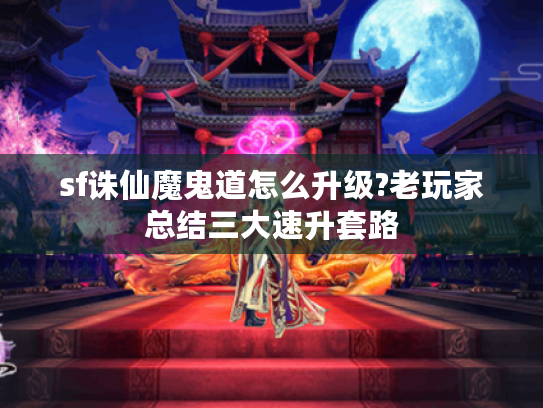 sf诛仙魔鬼道怎么升级?老玩家总结三大速升套路 sf诛仙魔鬼道怎么升级?老玩家总结三大速升套路