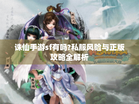 诛仙手游sf有吗?私服风险与正版攻略全解析