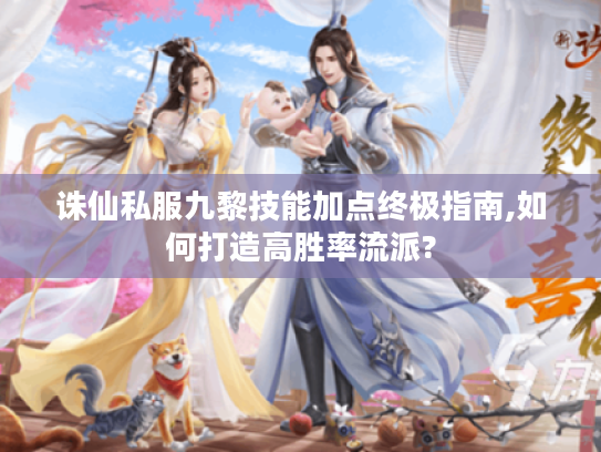 诛仙私服九黎技能加点终极指南,如何打造高胜率流派? 诛仙私服九黎技能加点终极指南,如何打造高胜率流派?