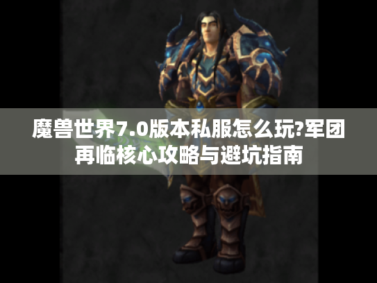 魔兽世界7.0版本私服怎么玩?军团再临核心攻略与避坑指南