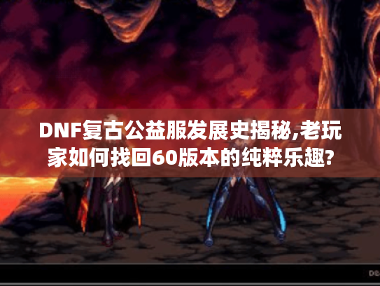 DNF复古公益服发展史揭秘,老玩家如何找回60版本的纯粹乐趣?