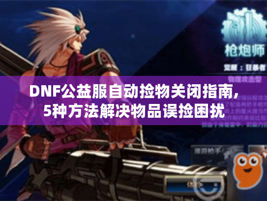 DNF公益服自动捡物关闭指南,5种方法解决物品误捡困扰