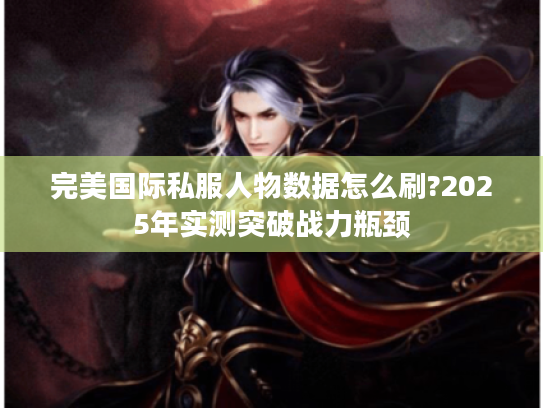 完美国际私服人物数据怎么刷?2025年实测突破战力瓶颈