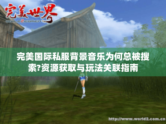 完美国际私服背景音乐为何总被搜索?资源获取与玩法关联指南 完美国际私服背景音乐为何总被搜索?资源获取与玩法关联指南