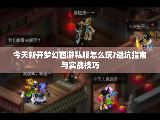 今天新开梦幻西游私服怎么玩?避坑指南与实战技巧