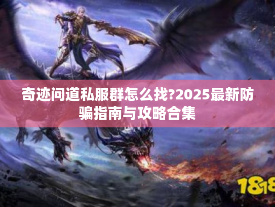 奇迹问道私服群怎么找?2025最新防骗指南与攻略合集 奇迹问道私服群怎么找?2025最新防骗指南与攻略合集