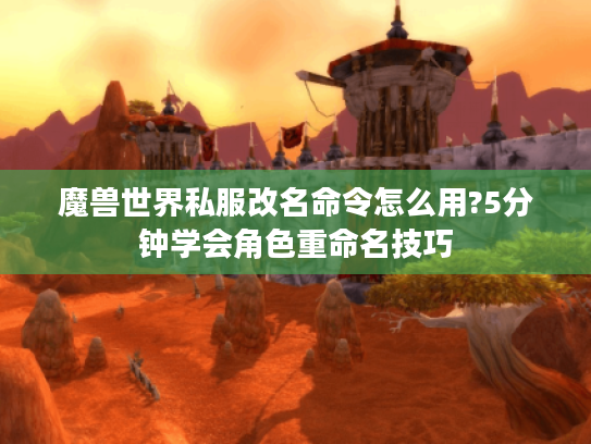 魔兽世界私服改名命令怎么用?5分钟学会角色重命名技巧 魔兽世界私服改名命令怎么用?5分钟学会角色重命名技巧
