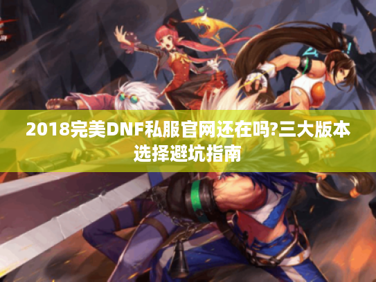 2018完美DNF私服官网还在吗?三大版本选择避坑指南 2018完美DNF私服官网还在吗?三大版本选择避坑指南
