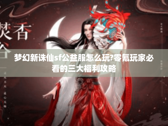 梦幻新诛仙sf公益服怎么玩?零氪玩家必看的三大福利攻略