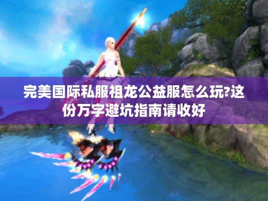 完美国际私服祖龙公益服怎么玩?这份万字避坑指南请收好