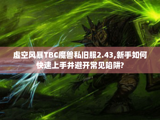 虚空风暴TBC魔兽私旧服2.43,新手如何快速上手并避开常见陷阱? 虚空风暴TBC魔兽私旧服2.43,新手如何快速上手并避开常见陷阱?