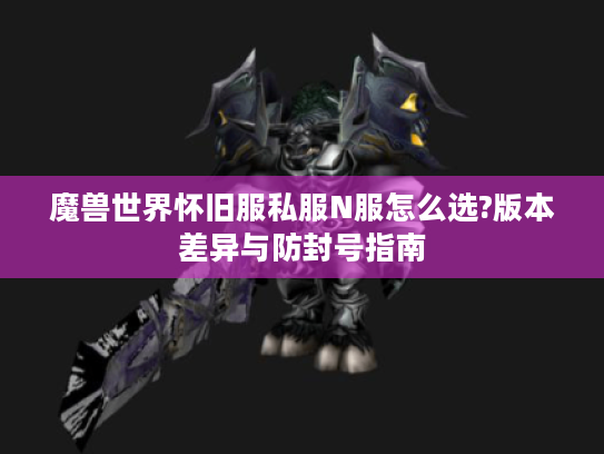 魔兽世界怀旧服私服N服怎么选?版本差异与防封号指南
