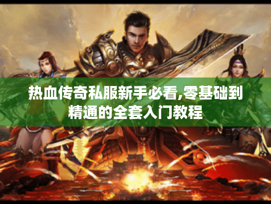 热血传奇私服新手必看,零基础到精通的全套入门教程