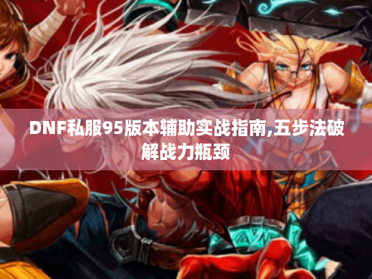 DNF私服95版本辅助实战指南,五步法破解战力瓶颈