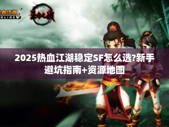 2025热血江湖稳定SF怎么选?新手避坑指南+资源地图