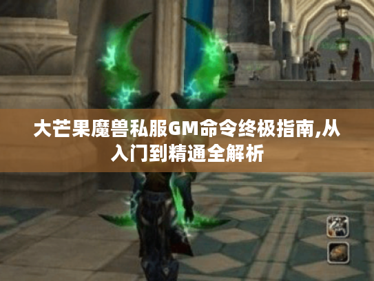大芒果魔兽私服GM命令终极指南,从入门到精通全解析