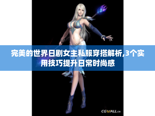 完美的世界日剧女主私服穿搭解析,3个实用技巧提升日常时尚感