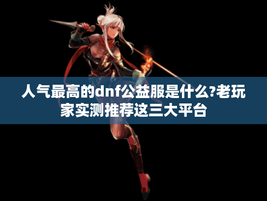 人气最高的dnf公益服是什么?老玩家实测推荐这三大平台