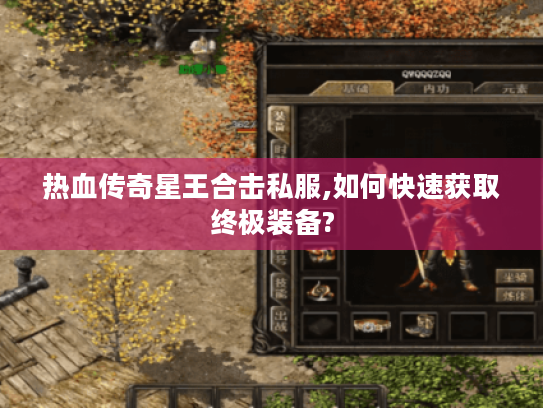 热血传奇星王合击私服,如何快速获取终极装备? 热血传奇星王合击私服,如何快速获取终极装备?