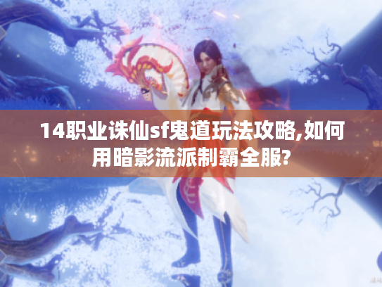 14职业诛仙sf鬼道玩法攻略,如何用暗影流派制霸全服?