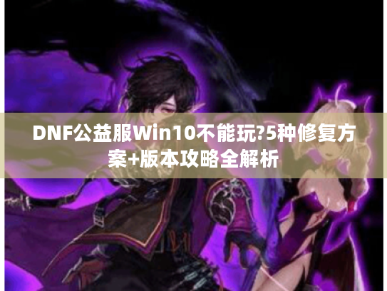 DNF公益服Win10不能玩?5种修复方案+版本攻略全解析