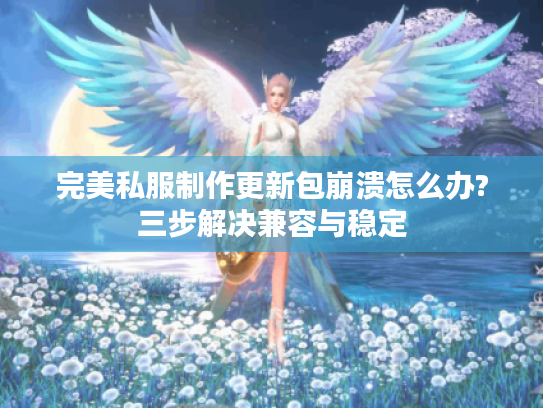 完美私服制作更新包崩溃怎么办?三步解决兼容与稳定