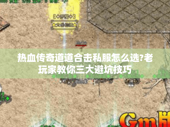 热血传奇道道合击私服怎么选?老玩家教你三大避坑技巧
