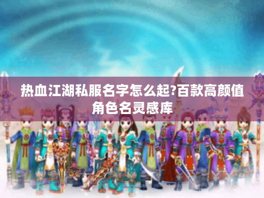 热血江湖私服名字怎么起?百款高颜值角色名灵感库